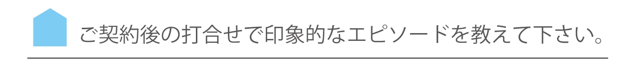 ご契約後の打合せで印象的なエピソードを教えて下さい。.jpg