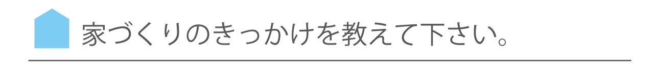 家づくりのきっかけを教えてください.jpg